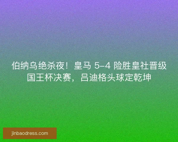 伯纳乌绝杀夜！皇马 5-4 险胜皇社晋级国王杯决赛，吕迪格头球定乾坤