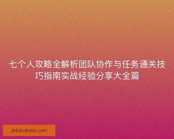 七个人攻略全解析团队协作与任务通关技巧指南实战经验分享大全篇