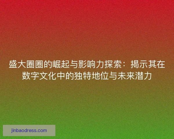 盛大圈圈的崛起与影响力探索：揭示其在数字文化中的独特地位与未来潜力