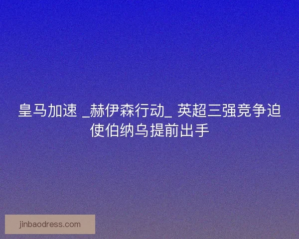 皇马加速 _赫伊森行动_ 英超三强竞争迫使伯纳乌提前出手