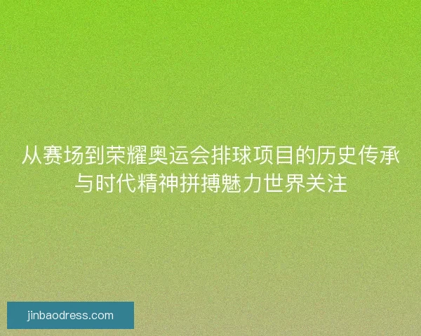 从赛场到荣耀奥运会排球项目的历史传承与时代精神拼搏魅力世界关注