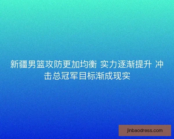 新疆男篮攻防更加均衡 实力逐渐提升 冲击总冠军目标渐成现实