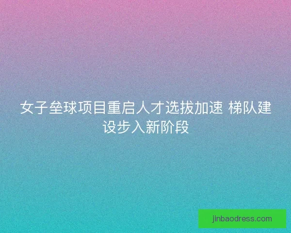 女子垒球项目重启人才选拔加速 梯队建设步入新阶段