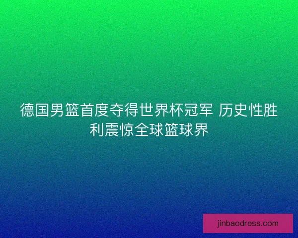 德国男篮首度夺得世界杯冠军 历史性胜利震惊全球篮球界